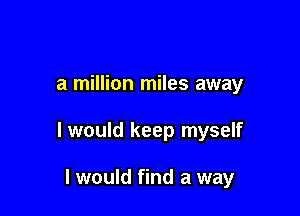 a million miles away

I would keep myself

I would find a way
