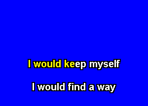 I would keep myself

I would find a way