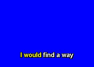 I would find a way