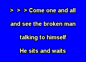 Come one and all

and see the broken man

talking to himself

He sits and waits