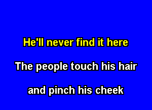 He'll never find it here

The people touch his hair

and pinch his cheek