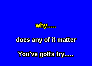 why .....

does any of it matter

You've gotta try .....