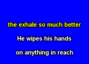 the exhale so much better

He wipes his hands

on anything in reach