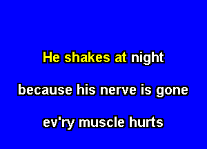He shakes at night

because his nerve is gone

ev'ry muscle hurts