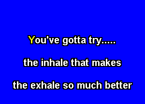 You've gotta try .....

the inhale that makes

the exhale so much better