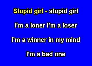 Stupid girl - stupid girl

Pm a loner Pm a loser

Pm a winner in my mind

Pm a bad one