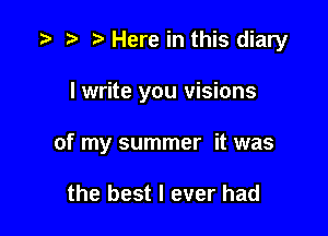 re Here in this diary

I write you visions

of my summer it was

the best I ever had