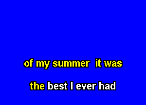 of my summer it was

the best I ever had