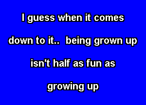 I guess when it comes

down to it.. being grown up

isn't half as fun as

growing up