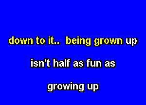 down to it.. being grown up

isn't half as fun as

growing up