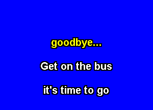 goodbye...

Get on the bus

it's time to go