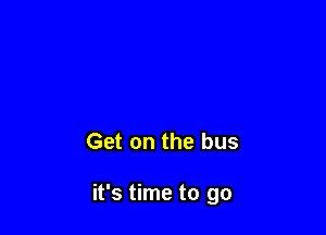 Get on the bus

it's time to go
