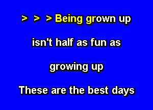 .3 r '5' Being grown up
isn't half as fun as

growing up

These are the best days