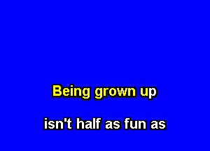 Being grown up

isn't half as fun as