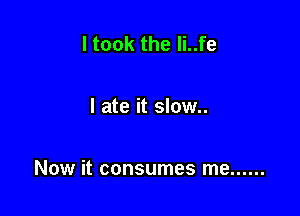 I took the li..fe

I ate it slow..

Now it consumes me ......