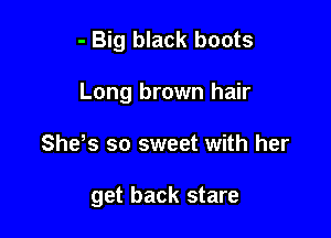 - Big black boots

Long brown hair

Shes so sweet with her

get back stare