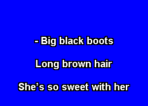 - Big black boots

Long brown hair

Shes so sweet with her