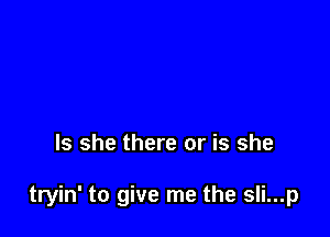 Is she there or is she

tryin' to give me the sli...p