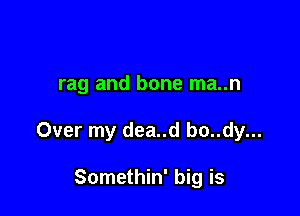 rag and bone ma..n

Over my dea..d bo..dy...

Somethin' big is