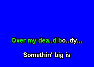 Over my dea..d bo..dy...

Somethin' big is