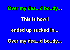 Over my dea...d bo..dy...
This is howl

ended up sucked in...

Over my dea...d bo..dy...