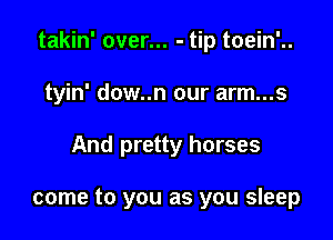 takin' over... - tip toein'..

tyin' dow..n our arm...s
And pretty horses

come to you as you sleep