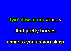 tyin' dow..n our arm...s

And pretty horses

come to you as you sleep