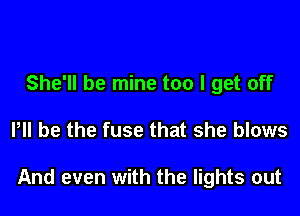 She'll be mine too I get off

P be the fuse that she blows

And even with the lights out