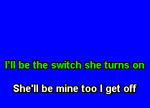 P be the switch she turns on

She'll be mine too I get off