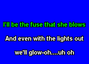 Pll be the fuse that she blows

And even with the lights out

we'll glow-oh....uh oh