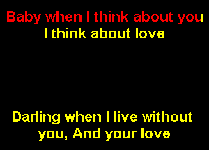 Baby when I think about you
I think about love

Darling when I live without
you, And your love