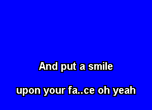 And put a smile

upon your fa..ce oh yeah