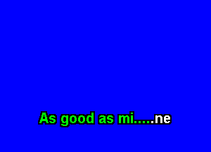 As good as mi ..... ne
