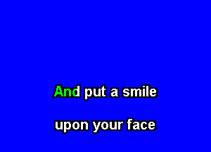 And put a smile

upon your face