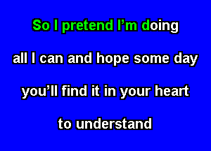 So I pretend Pm doing

all I can and hope some day

yoWll find it in your heart

to understand