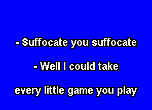 - Suffocate you suffocate

- Well I could take

every little game you play
