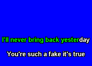 Pll never bring back yesterday

You're such a fake it's true