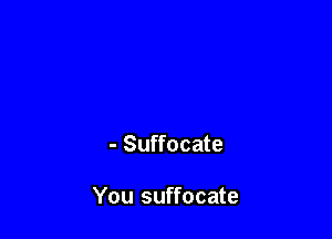- Suffocate

You suffocate
