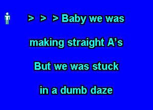 fr ?) Babywe was

making straight NS
But we was stuck

in a dumb daze
