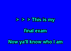 t- t' This is my

final exam

Now ya'll know who I am