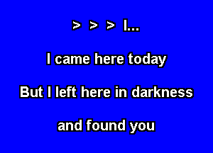 III.

I came here today

But I left here in darkness

and found you