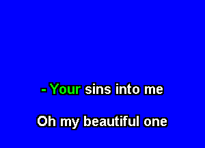 - Your sins into me

Oh my beautiful one