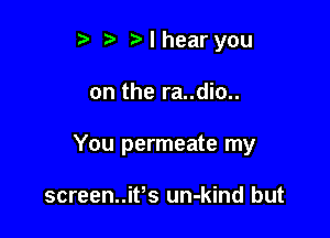 r) I hear you

on the ra..dio..

You permeate my

screen..it's un-kind but