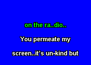 on the ra..dio..

You permeate my

screenniPs un-kind but