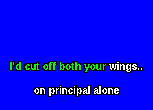 Pd cut off both your wings..

on principal alone