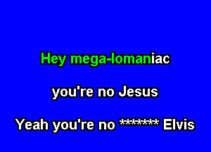 Hey mega-lomaniac

you're no Jesus

Yeah you're no W Elvis