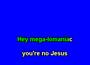 Hey mega-lomaniac

you're no Jesus