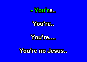 - Yowre
You re..

You,re....

You're no Jesus..