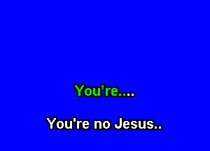 Yowrew

You're no Jesus..