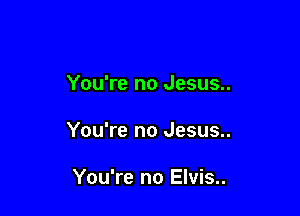 You're no Jesus..

You're no Jesus..

You're no Elvis..